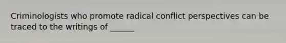 Criminologists who promote radical conflict perspectives can be traced to the writings of ______