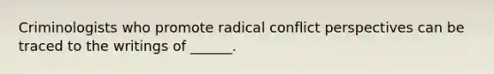 Criminologists who promote radical conflict perspectives can be traced to the writings of ______.