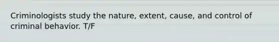 Criminologists study the nature, extent, cause, and control of criminal behavior. T/F