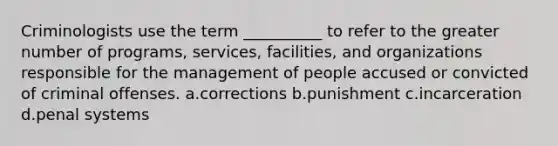 Criminologists use the term __________ to refer to the greater number of programs, services, facilities, and organizations responsible for the management of people accused or convicted of criminal offenses. a.​corrections b.​punishment c.​incarceration d.​penal systems