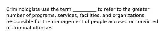 Criminologists use the term __________ to refer to the greater number of programs, services, facilities, and organizations responsible for the management of people accused or convicted of criminal offenses