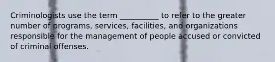 ​Criminologists use the term __________ to refer to the greater number of programs, services, facilities, and organizations responsible for the management of people accused or convicted of criminal offenses.