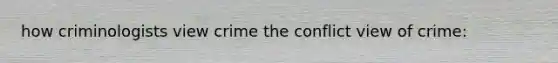 how criminologists view crime the conflict view of crime: