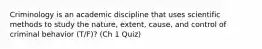 Criminology is an academic discipline that uses scientific methods to study the nature, extent, cause, and control of criminal behavior (T/F)? (Ch 1 Quiz)