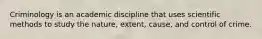 Criminology is an academic discipline that uses scientific methods to study the nature, extent, cause, and control of crime.