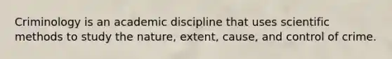 Criminology is an academic discipline that uses scientific methods to study the nature, extent, cause, and control of crime.