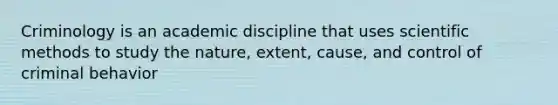 Criminology is an academic discipline that uses scientific methods to study the nature, extent, cause, and control of criminal behavior