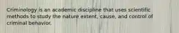Criminology is an academic discipline that uses scientific methods to study the nature extent, cause, and control of criminal behavior.