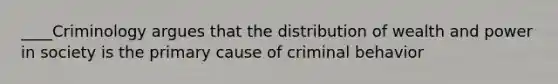 ____Criminology argues that the distribution of wealth and power in society is the primary cause of criminal behavior