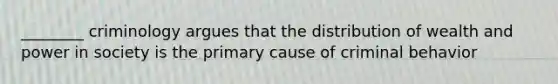 ________ criminology argues that the distribution of wealth and power in society is the primary cause of criminal behavior