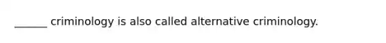 ______ criminology is also called alternative criminology.