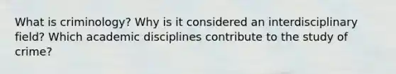 What is criminology? Why is it considered an interdisciplinary field? Which academic disciplines contribute to the study of crime?