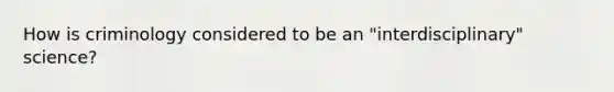 How is criminology considered to be an "interdisciplinary" science?