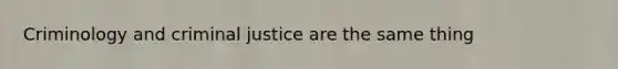 Criminology and criminal justice are the same thing