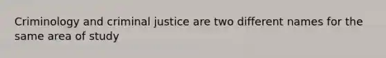 Criminology and criminal justice are two different names for the same area of study