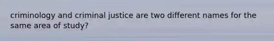 criminology and criminal justice are two different names for the same area of study?