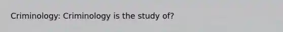 Criminology: Criminology is the study of?