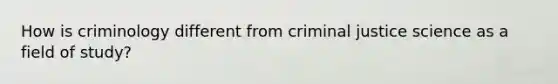 How is criminology different from criminal justice science as a field of study?