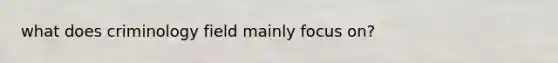 what does criminology field mainly focus on?