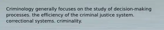 Criminology generally focuses on the study of decision-making processes. the efficiency of the criminal justice system. correctional systems. criminality.