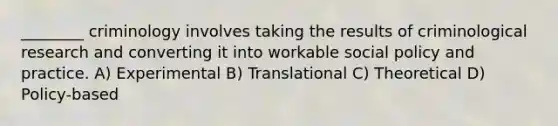 ________ criminology involves taking the results of criminological research and converting it into workable social policy and practice. A) Experimental B) Translational C) Theoretical D) Policy-based