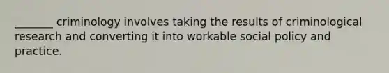 _______ criminology involves taking the results of criminological research and converting it into workable social policy and practice.