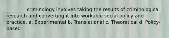 ________ criminology involves taking the results of criminological research and converting it into workable social policy and practice. a. Experimental b. Translational c. Theoretical d. Policy-based