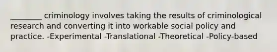 ________ criminology involves taking the results of criminological research and converting it into workable social policy and practice. -Experimental -Translational -Theoretical -Policy-based