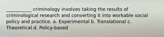 ___________ criminology involves taking the results of criminological research and converting it into workable social policy and practice. a. Experimental b. Translational c. Theoretical d. Policy-based