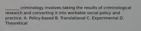 _______ criminology involves taking the results of criminological research and converting it into workable social policy and practice. A. Policy-based B. Translational C. Experimental D. Theoretical