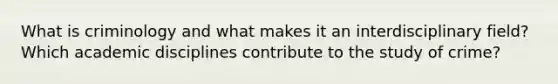 What is criminology and what makes it an interdisciplinary field? Which academic disciplines contribute to the study of crime?
