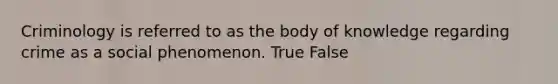 Criminology is referred to as the body of knowledge regarding crime as a social phenomenon. True False