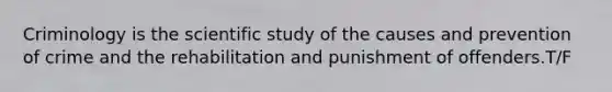 Criminology is the scientific study of the causes and prevention of crime and the rehabilitation and punishment of offenders.T/F