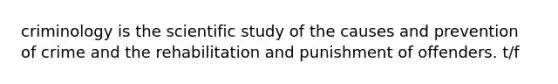 criminology is the scientific study of the causes and prevention of crime and the rehabilitation and punishment of offenders. t/f