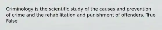 Criminology is the scientific study of the causes and prevention of crime and the rehabilitation and punishment of offenders. True False