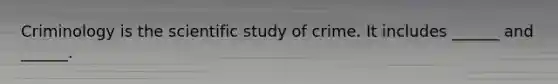 Criminology is the scientific study of crime. It includes ______ and ______.