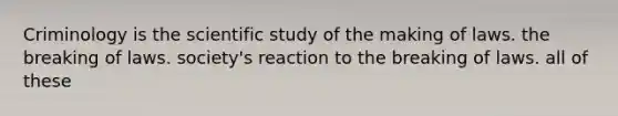 Criminology is the scientific study of the making of laws. the breaking of laws. society's reaction to the breaking of laws. all of these