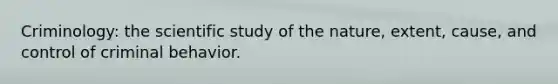 Criminology: the scientific study of the nature, extent, cause, and control of criminal behavior.