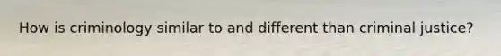 How is criminology similar to and different than criminal justice?