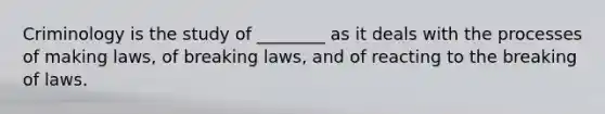 Criminology is the study of ________ as it deals with the processes of making laws, of breaking laws, and of reacting to the breaking of laws.