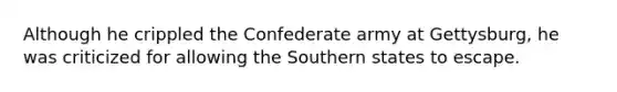 Although he crippled the Confederate army at Gettysburg, he was criticized for allowing the Southern states to escape.