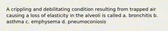 A crippling and debilitating condition resulting from trapped air causing a loss of elasticity in the alveoli is called a. bronchitis b. asthma c. emphysema d. pneumoconiosis