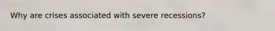 Why are crises associated with severe recessions?
