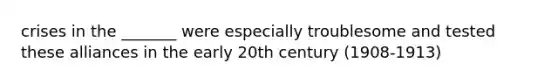 crises in the _______ were especially troublesome and tested these alliances in the early 20th century (1908-1913)