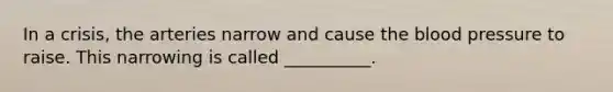 In a crisis, the arteries narrow and cause the blood pressure to raise. This narrowing is called __________.