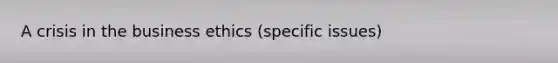 A crisis in the business ethics (specific issues)