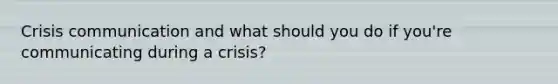 Crisis communication and what should you do if you're communicating during a crisis?