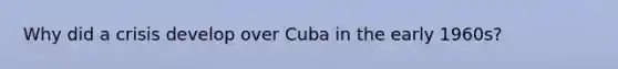 Why did a crisis develop over Cuba in the early 1960s?