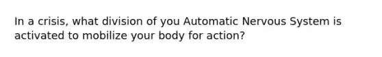 In a crisis, what division of you Automatic Nervous System is activated to mobilize your body for action?