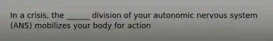 In a crisis, the ______ division of your autonomic nervous system (ANS) mobilizes your body for action